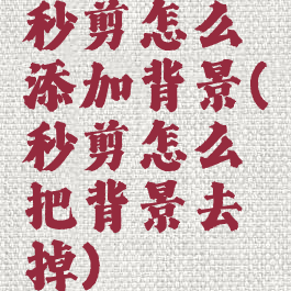 秒剪怎么添加背景(秒剪怎么把背景去掉)