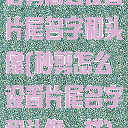 秒剪怎么设置片尾名字和头像(秒剪怎么设置片尾名字和头像一样)