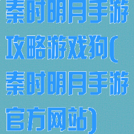 秦时明月手游攻略游戏狗(秦时明月手游官方网站)