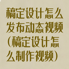 稿定设计怎么发布动态视频(稿定设计怎么制作视频)