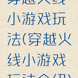 穿越火线小游戏玩法(穿越火线小游戏玩法介绍)