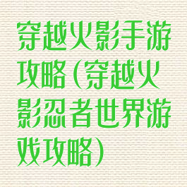 穿越火影手游攻略(穿越火影忍者世界游戏攻略)