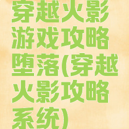 穿越火影游戏攻略堕落(穿越火影攻略系统)