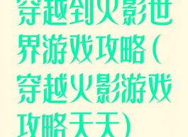 穿越到火影世界游戏攻略(穿越火影游戏攻略天天)