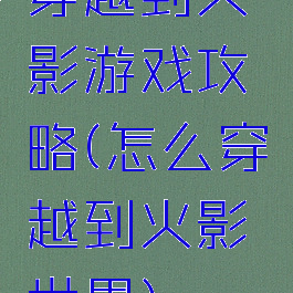 穿越到火影游戏攻略(怎么穿越到火影世界)