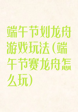端午节划龙舟游戏玩法(端午节赛龙舟怎么玩)