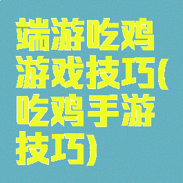 端游吃鸡游戏技巧(吃鸡手游技巧)