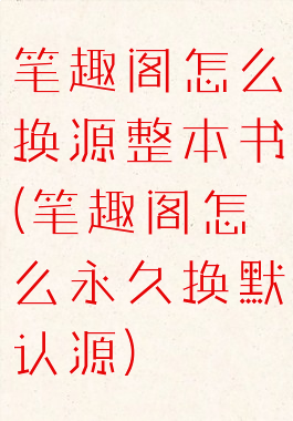 笔趣阁怎么换源整本书(笔趣阁怎么永久换默认源)