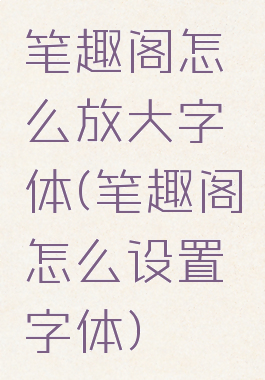 笔趣阁怎么放大字体(笔趣阁怎么设置字体)