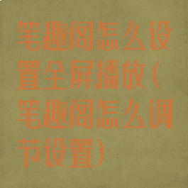 笔趣阁怎么设置全屏播放(笔趣阁怎么调节设置)