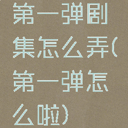 第一弹剧集怎么弄(第一弹怎么啦)