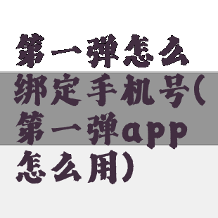 第一弹怎么绑定手机号(第一弹app怎么用)