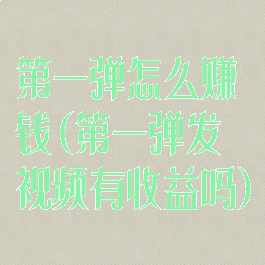 第一弹怎么赚钱(第一弹发视频有收益吗)