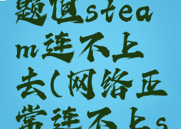 网络没问题但steam连不上去(网络正常连不上steam)