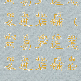 网易严选怎么进店铺(网易严选怎么进店铺的)