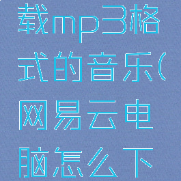 网易云电脑怎么下载mp3格式的音乐(网易云电脑怎么下载mp3格式的音乐)