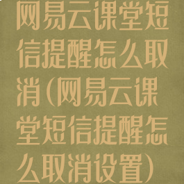 网易云课堂短信提醒怎么取消(网易云课堂短信提醒怎么取消设置)