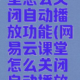 网易云课堂怎么关闭自动播放功能(网易云课堂怎么关闭自动播放功能呢)