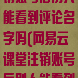 网易云课堂注销账号后别人能看到评论名字吗(网易云课堂注销账号后别人能看到评论名字吗)