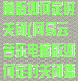 网易云音乐电脑版如何定时关闭(网易云音乐电脑版如何定时关闭播放)