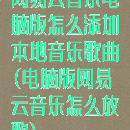 网易云音乐电脑版怎么添加本地音乐歌曲(电脑版网易云音乐怎么放歌)