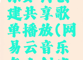 网易云音乐如何创建共享歌单播放(网易云音乐怎么创建共享歌单)