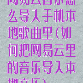 网易云音乐怎么导入手机本地歌曲里(如何把网易云里的音乐导入本地音乐)