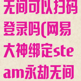 网易大神绑定steam永劫无间可以扫码登录吗(网易大神绑定steam永劫无间可以扫码登录吗安卓)