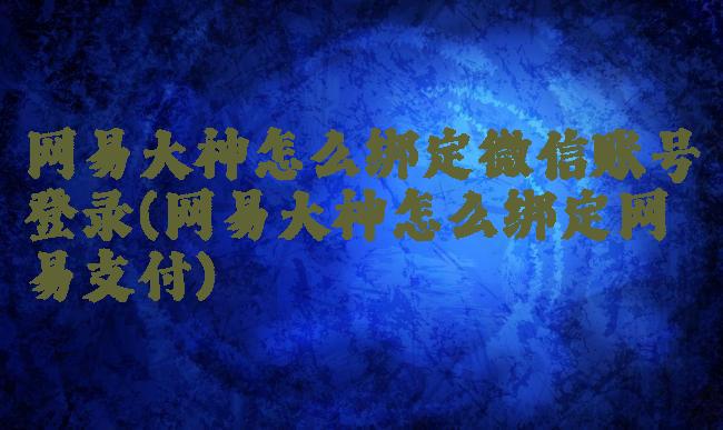网易大神怎么绑定微信账号登录(网易大神怎么绑定网易支付)