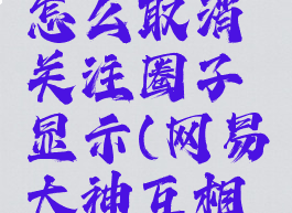 网易大神怎么取消关注圈子显示(网易大神互相关注取消)