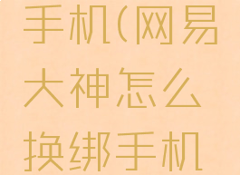 网易大神怎么换绑手机(网易大神怎么换绑手机号旧手机号用不了)