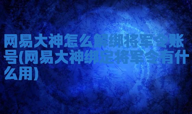 网易大神怎么解绑将军令账号(网易大神绑定将军令有什么用)