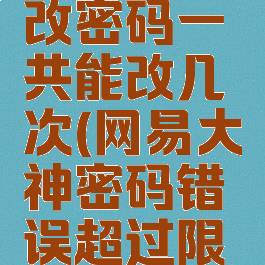 网易大神改密码一共能改几次(网易大神密码错误超过限制要多久)