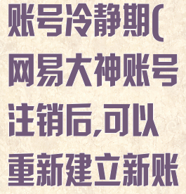 网易大神注销账号冷静期(网易大神账号注销后,可以重新建立新账号么?)