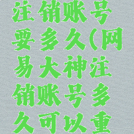 网易大神注销账号要多久(网易大神注销账号多久可以重新注册)