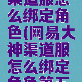 网易大神渠道服怎么绑定角色(网易大神渠道服怎么绑定角色第五人格)