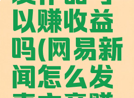 网易新闻发作品可以赚收益吗(网易新闻怎么发表文章赚钱)