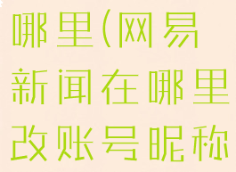 网易新闻在哪里(网易新闻在哪里改账号昵称啊)