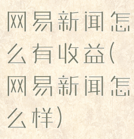 网易新闻怎么有收益(网易新闻怎么样)