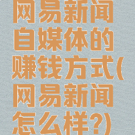 网易新闻自媒体的赚钱方式(网易新闻怎么样?)