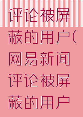 网易新闻评论被屏蔽的用户(网易新闻评论被屏蔽的用户怎么看)