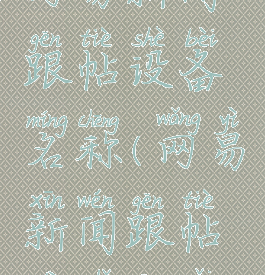 网易新闻跟帖设备名称(网易新闻跟帖地址更改)