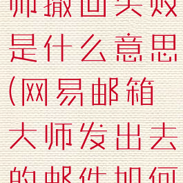 网易邮箱大师撤回失败是什么意思(网易邮箱大师发出去的邮件如何收回来)