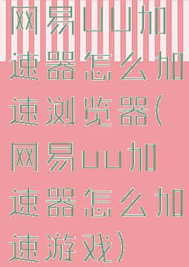 网易UU加速器怎么加速浏览器(网易uu加速器怎么加速游戏)