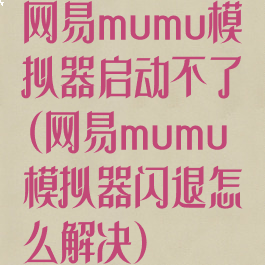 网易mumu模拟器启动不了(网易mumu模拟器闪退怎么解决)