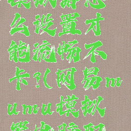 网易mumu模拟器怎么设置才能流畅不卡?(网易mumu模拟器电脑配置要求)