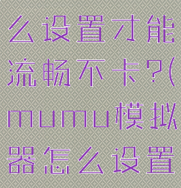 网易mumu模拟器怎么设置才能流畅不卡?(mumu模拟器怎么设置玩游戏不卡)