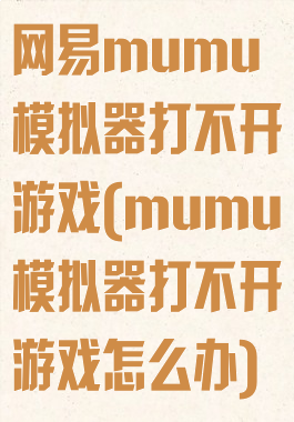 网易mumu模拟器打不开游戏(mumu模拟器打不开游戏怎么办)