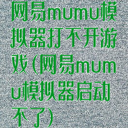 网易mumu模拟器打不开游戏(网易mumu模拟器启动不了)