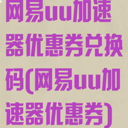 网易uu加速器优惠券兑换码(网易uu加速器优惠券)